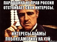 Парашанка не прав россия отстаивает свои интересы. Интересы абамы побоку.америку на хуй .