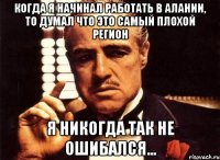 когда я начинал работать в Алании, то думал что это самый плохой регион я никогда так не ошибался...