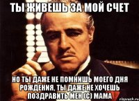 ты живешь за мой счет но ты даже не помнишь моего дня рождения, ты даже не хочешь поздравить мен (С) МАМА