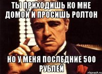 Ты приходишь ко мне домой и просишь ролтон Но у меня последние 500 рублей