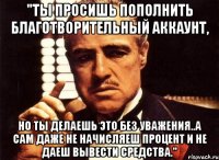 "Ты просишь пополнить благотворительный аккаунт, но ты делаешь это без уважения..а сам даже не начисляеш процент и не даеш вывести средства."