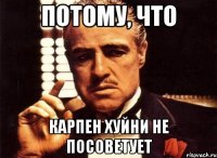 Потому, что Карпен хуйни не посоветует