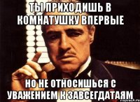 ты приходишь в комнатушку впервые но не относишься с уважением к завсегдатаям