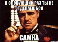 в следующий раз ты не отделаешься самка