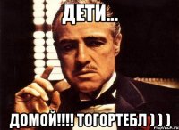 Дети... Домой!!!! ТогоРТЕБЛ ) ) )