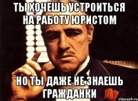 ты хочешь устроиться на работу юристом но ты даже не знаешь гражданки