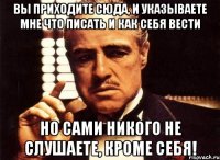 Вы приходите сюда, и указываете мне что писать и как себя вести но сами никого не слушаете, кроме себя!