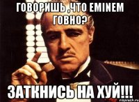 Говоришь ,что eminem говно? Заткнись на хуй!!!