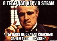 Я тебе дал игру в steam а ты даже не сказал спасибо! зачем ты мне нужен?