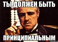 ты должен быть принципиальным