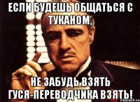 ЕСЛИ БУДЕШЬ ОБЩАТЬСЯ С ТУКАНОМ, НЕ ЗАБУДЬ ВЗЯТЬ ГУСЯ-ПЕРЕВОДЧИКА ВЗЯТЬ!