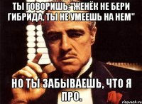 Ты говоришь:"Женёк не бери гибрида, ты не умеешь на нем" Но ты забываешь, что я про.