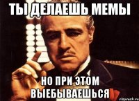 ты делаешь мемы но при этом выебываешься