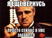 я еще вернусь просто сейчас я уже заебался