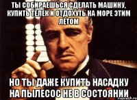 Ты собираешься сделать машину, купить телек и отдохуть на море этим летом но ты даже купить насадку на пылесос не в состоянии