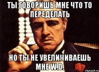 Ты говоришь мне что то переделать Но ты не увеличиваешь мне W.D.