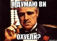 я думаю ви охуели?