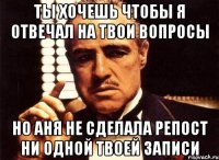 Ты хочешь чтобы я отвечал на твои вопросы Но Аня не сделала репост ни одной твоей записи