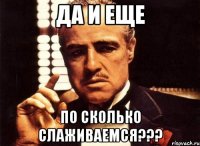 да и еще по сколько слаживаемся???