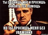 Ты звонишь мне и просишь оказать тех. помощь Но ты просишь меня без уважения