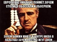 Европа вас никак не поймёт.зачем столицу обоссали и обосрали. Зачем бомжи живут в центре киева в палатках зачем костры жгут днём