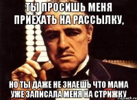 Ты просишь меня приехать на рассылку, но ты даже не знаешь что мама уже записала меня на стрижку