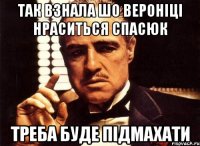 так взнала шо Вероніці нраситься Спасюк треба буде підмахати