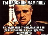 Ты просишь мам пицу Но ты делаешь это без уважения, ты даже не помогаешь маме достать ингредиенты