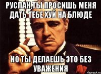 Руслан,ты просишь меня дать тебе хуй на блюде Но ты делаешь это без уважения