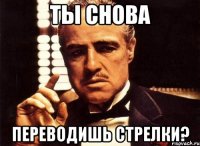 Ты снова Переводишь стрелки?