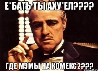 е*бать ты аху*ел???? где мэмы на комекс2???