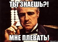 ты знаешь?! мне плевать!