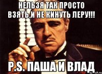 Нельзя так просто взять,и не кинуть леру!!! P.S. паша и влад