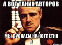 а вот таких авторов мы пускаем на котлетки :)