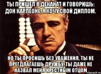 ТЫ ПРИШЕЛ В ДЕКАНАТ И ГОВОРИШЬ: ДОН КАРЛЕОНЕ, Я ХОЧУ СВОЙ ДИПЛОМ. НО ТЫ ПРОСИШЬ БЕЗ УВАЖЕНИЯ, ТЫ НЕ ПРЕГДЛАГАЕШЬ ДРУЖБУ, ТЫ ДАЖЕ НЕ НАЗВАЛ МЕНЯ КРЕСТНЫМ ОТЦОМ