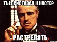 Ты приставал к Насте? - Растрелять