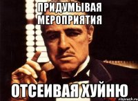 придумывая мероприятия отсеивая хуйню