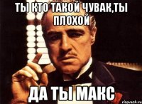 ты кто тАкоЙ чувак,ты плоХОЙ да ты Макс