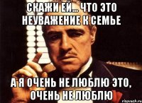 Скажи ей... Что это неуважение к семье А я очень не люблю это, очень не люблю