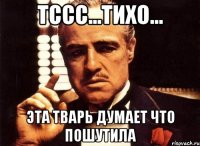 Тссс...Тихо... эта тварь думает что пошутила