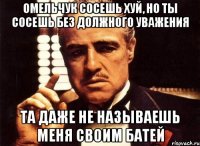 омельчук сосешь хуй, но ты сосешь без должного уважения та даже не называешь меня своим батей