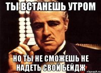 ты встанешь утром но ты не сможешь не надеть свой бейдж