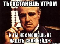 ты встанешь утром и ты не сможешь не надеть свой бейдж