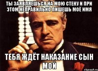 Ты заявляешься на мою стену и при этом неправильно пишешь моё имя тебя ждёт наказание сын мой