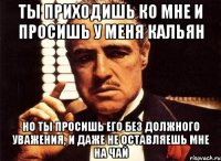 Ты приходишь ко мне и просишь у меня кальян Но ты просишь его без должного уважения, и даже не оставляешь мне на чай