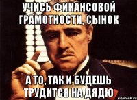 Учись финансовой грамотности, сынок А то, так и будешь трудится на дядю