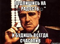 Подпишись на "☺Радость☺" и будишь всегда счастлив