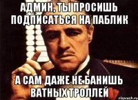 Админ, ты просишь подписаться на паблик а сам даже не банишь ватных троллей