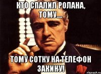 кто спалил Ролана, тому.... тому сотку на телефон закину!