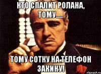 кто спалит Ролана, тому..... тому сотку на телефон закину!